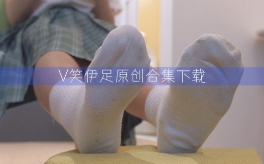 V笑伊足原创/面具无名原创—35套图片视频合集